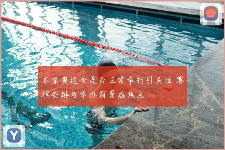 东京奥运会是否正常举行引关注 赛程安排与举办前景成焦点