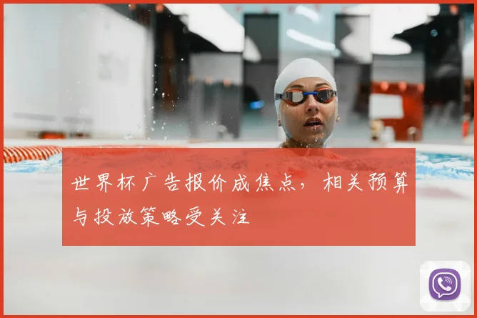 世界杯广告报价成焦点,相关预算与投放策略受关注
