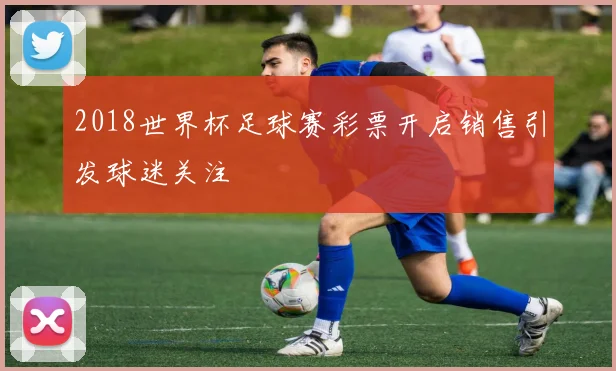 2018世界杯足球赛彩票开启销售引发球迷关注