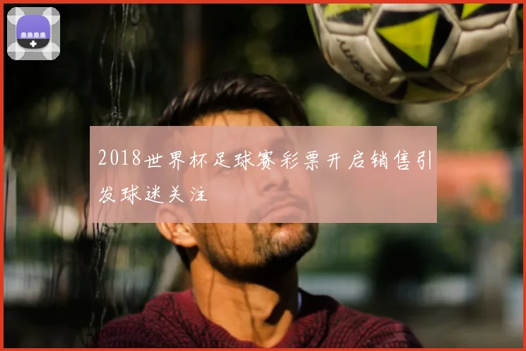 2018世界杯足球赛彩票开启销售引发球迷关注