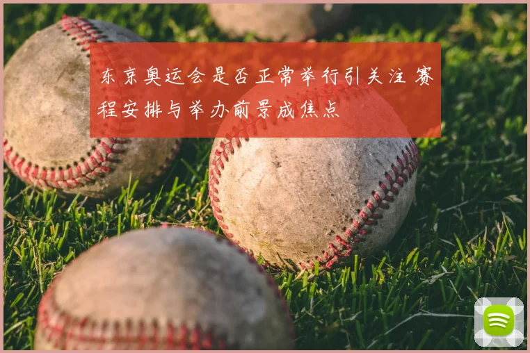 东京奥运会是否正常举行引关注 赛程安排与举办前景成焦点