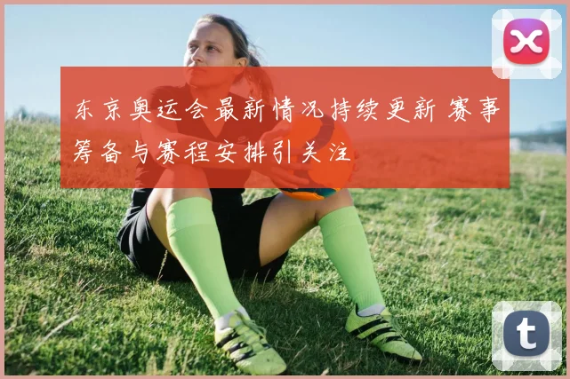东京奥运会最新情况持续更新 赛事筹备与赛程安排引关注