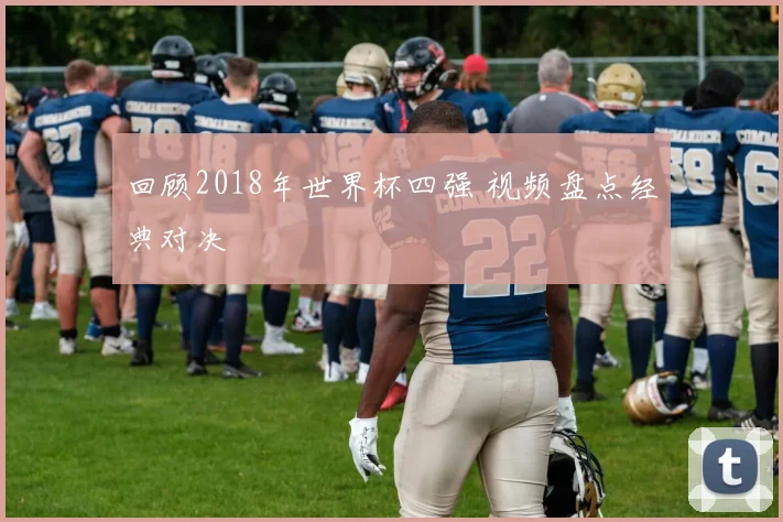 回顾2018年世界杯四强 视频盘点经典对决